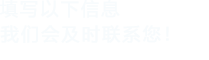 填寫(xiě)以下信息，我們會(huì)及時(shí)聯(lián)系您！